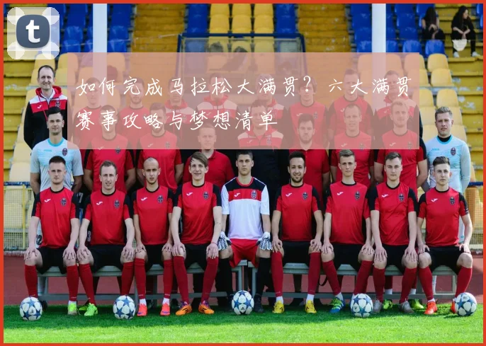 如何完成马拉松大满贯?六大满贯赛事攻略与梦想清单