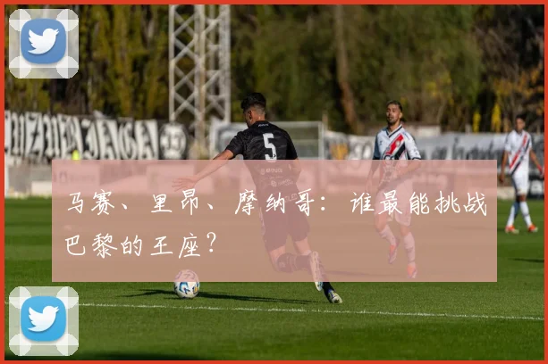 马赛、里昂、摩纳哥:谁最能挑战巴黎的王座?
