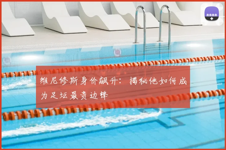 维尼修斯身价飙升：揭秘他如何成为足坛最贵边锋