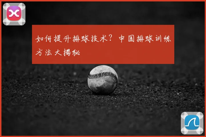 如何提升排球技术?中国排球训练方法大揭秘