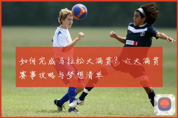如何完成马拉松大满贯？六大满贯赛事攻略与梦想清单