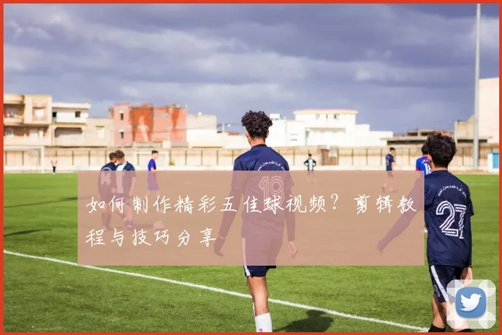 如何制作精彩五佳球视频?剪辑教程与技巧分享