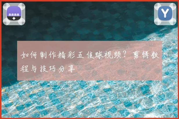 如何制作精彩五佳球视频?剪辑教程与技巧分享