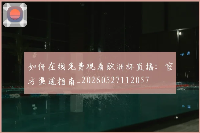 如何在线免费观看欧洲杯直播:官方渠道指南_20260527112057